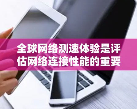 全球网络测速体验是评估网络连接性能的重要指标，涵盖了下载和上传速度、连接方式、测试设备、环境因素以及测试结果等多个方面。以下是对这一主题的详细介绍