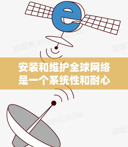 安装和维护全球网络是一个系统性和耐心的过程，需要一步步来。以下是对整个过程的分步指南
