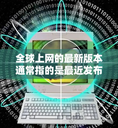 全球上网的最新版本通常指的是最近发布的网络设备和应用程序,但要注意以下几点 全球上网的最新版本通常指的是最近发布的网络设备和应用程序,但要注意以下几点
