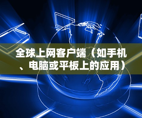 全球上网客户端(如手机、电脑或平板上的应用)通常指的是能够访问全球互联网服务的客户端,这些应用通常包括 全球上网客户端(如手机、电脑或平板上的应用)通常指的是能够访问全球互联网服务的客户端,这些应用通常包括
