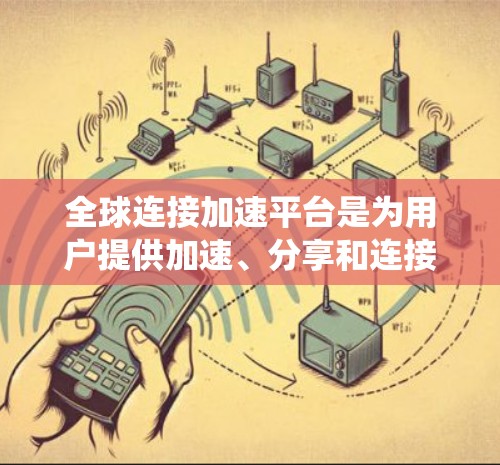 全球连接加速平台是为用户提供加速、分享和连接功能的系统,旨在帮助用户更高效地处理数据流量或游戏连接。以下是一些常见的全球连接加速平台及其特点 全球连接加速平台是为用户提供加速、分享和连接功能的系统,旨在帮助用户更高效地处理数据流量或游戏连接。以下是一些常见的全球连接加速平台及其特点