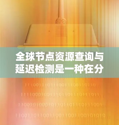 全球节点资源查询与延迟检测是一种在分布式系统中确保节点高效和可靠的系统设计方法。以下是该技术的详细解释 全球节点资源查询与延迟检测是一种在分布式系统中确保节点高效和可靠的系统设计方法。以下是该技术的详细解释