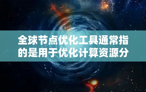 全球节点优化工具通常指的是用于优化计算资源分配或管理的工具。这些工具主要应用于以下场景 全球节点优化工具通常指的是用于优化计算资源分配或管理的工具。这些工具主要应用于以下场景