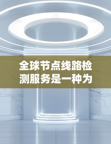 全球节点线路检测服务是一种为电力系统提供检测和维护功能的全球解决方案。它旨在确保电力供应稳定，优化系统运行。以下是该服务的详细信息