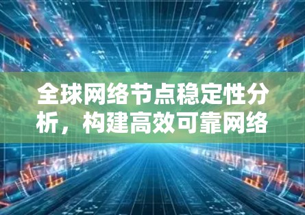 全球网络节点稳定性分析,构建高效可靠网络架构 全球网络节点稳定性分析,构建高效可靠网络架构