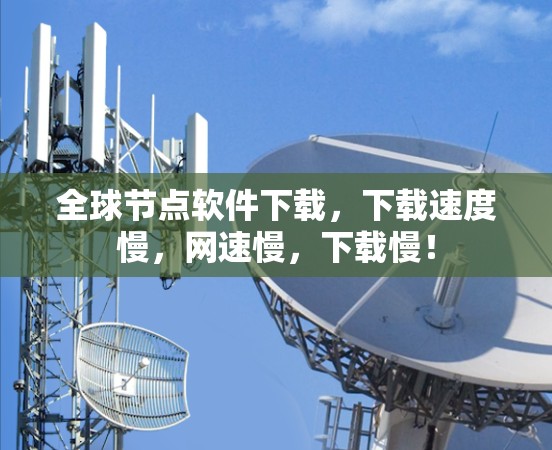 全球节点软件下载,下载速度慢,网速慢,下载慢! 全球节点软件下载,下载速度慢,网速慢,下载慢!