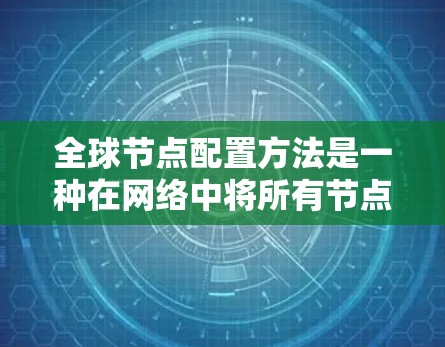 全球节点配置方法是一种在网络中将所有节点连接到一个主节点的技术，旨在确保网络的稳定和高效。以下是对这种配置方法的详细总结