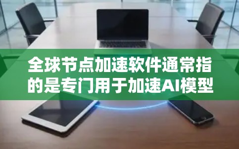 全球节点加速软件通常指的是专门用于加速AI模型训练、推理以及部署的工具和平台。这些软件能够提升AI模型的性能，使其在更短的时间内完成训练、推理或部署任务。以下是一些常见的全球节点加速软件及其特点