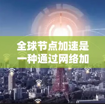 全球节点加速是一种通过网络加速技术来提升资源访问效率的措施,广泛应用于下载、游戏和视频流等场景。以下是对其进行全面评测的结构化总结 全球节点加速是一种通过网络加速技术来提升资源访问效率的措施,广泛应用于下载、游戏和视频流等场景。以下是对其进行全面评测的结构化总结