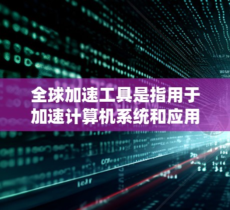 全球加速工具是指用于加速计算机系统和应用的工具，以提高效率和提升使用体验。以下是一些常见的全球加速工具及其功能