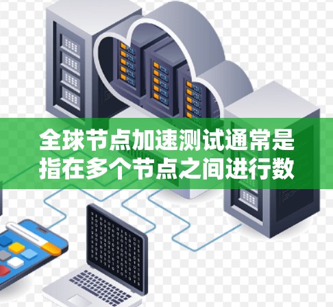 全球节点加速测试通常是指在多个节点之间进行数据传输和加速测试,以评估网络性能、数据传输效率、延迟以及连接稳定性等。以下是对该测试的简要说明和步骤 全球节点加速测试通常是指在多个节点之间进行数据传输和加速测试,以评估网络性能、数据传输效率、延迟以及连接稳定性等。以下是对该测试的简要说明和步骤