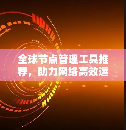 全球节点管理工具推荐，助力网络高效运行