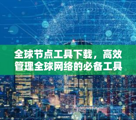 全球节点工具下载,高效管理全球网络的必备工具 全球节点工具下载,高效管理全球网络的必备工具