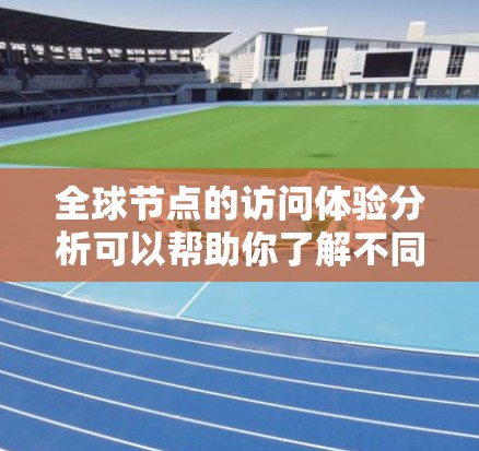 全球节点的访问体验分析可以帮助你了解不同节点之间的访问情况，以及整体访问的满意度。以下是一个详细的分析框架，适用于你的需求