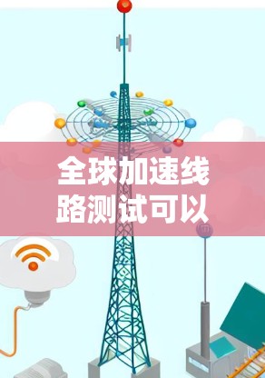 全球加速线路测试可以分为多种类型,包括 全球加速线路测试可以分为多种类型,包括