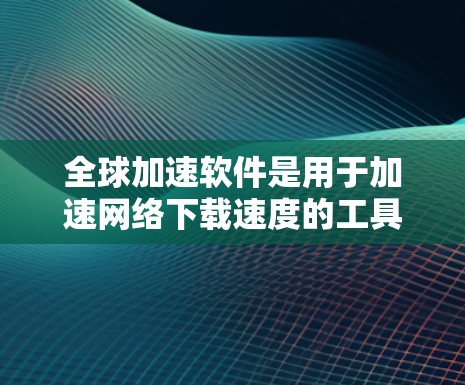 全球加速软件是用于加速网络下载速度的工具,广泛应用于移动数据线和电脑之间的下载过程中。以下是关于全球加速软件配置的详细分析 全球加速软件是用于加速网络下载速度的工具,广泛应用于移动数据线和电脑之间的下载过程中。以下是关于全球加速软件配置的详细分析