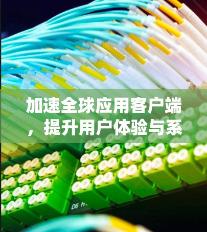 加速全球应用客户端,提升用户体验与系统性能的全新解决方案 加速全球应用客户端,提升用户体验与系统性能的全新解决方案