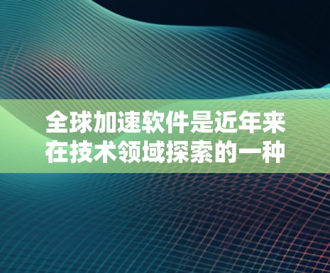 全球加速软件是近年来在技术领域探索的一种新型软件，主要特点包括快速的数据处理、远程文件传输以及提升网络性能。以下是关于全球加速软件的详细分析