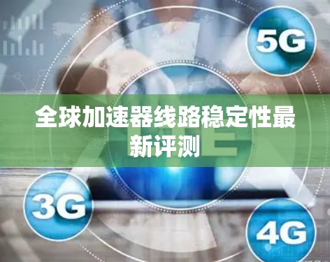 全球加速器线路稳定性最新评测 全球加速器线路稳定性最新评测