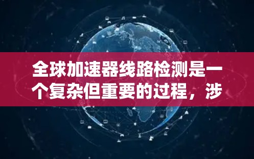 全球加速器线路检测是一个复杂但重要的过程,涉及多个技术领域和步骤。以下是对该领域的系统性总结 全球加速器线路检测是一个复杂但重要的过程,涉及多个技术领域和步骤。以下是对该领域的系统性总结