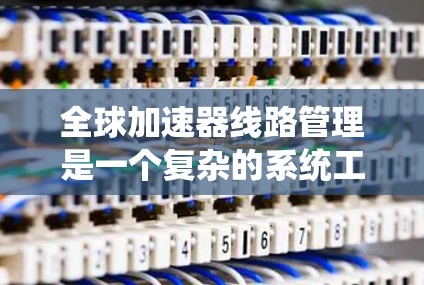 全球加速器线路管理是一个复杂的系统工程，涉及多个技术领域，包括控制系统、通信技术、数据处理和国际合作。以下是对此主题的详细分析和总结
