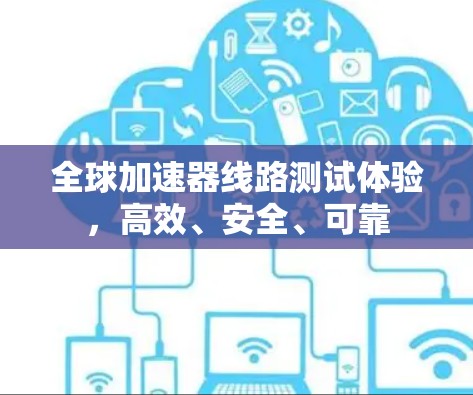 全球加速器线路测试体验,高效、安全、可靠 全球加速器线路测试体验,高效、安全、可靠