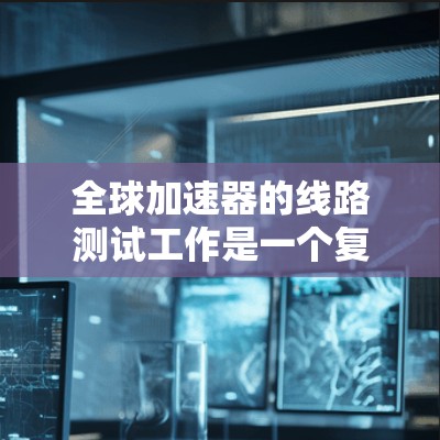全球加速器的线路测试工作是一个复杂但重要的过程,涉及多个关键部分和参数的综合评估。以下是详细的总结和步骤指南 全球加速器的线路测试工作是一个复杂但重要的过程,涉及多个关键部分和参数的综合评估。以下是详细的总结和步骤指南