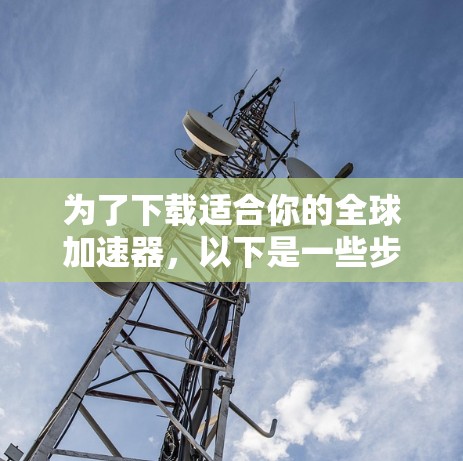 为了下载适合你的全球加速器,以下是一些步骤指南 为了下载适合你的全球加速器,以下是一些步骤指南