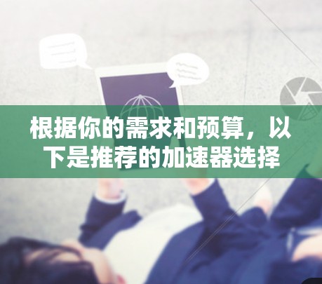 根据你的需求和预算,以下是推荐的加速器选择 根据你的需求和预算,以下是推荐的加速器选择