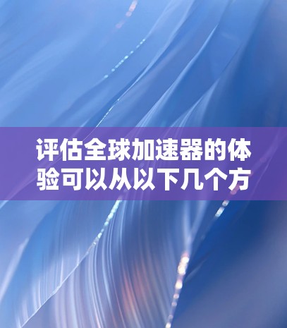 评估全球加速器的体验可以从以下几个方面进行 评估全球加速器的体验可以从以下几个方面进行