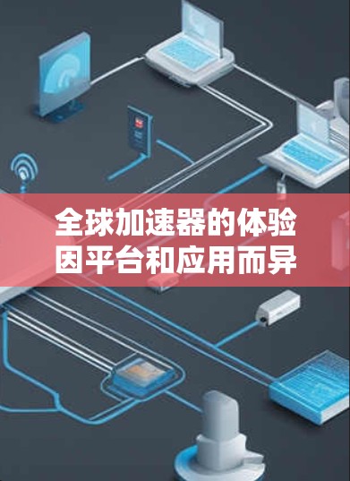 全球加速器的体验因平台和应用而异,以下是一些常见的加速器及其在不同平台上的表现 全球加速器的体验因平台和应用而异,以下是一些常见的加速器及其在不同平台上的表现