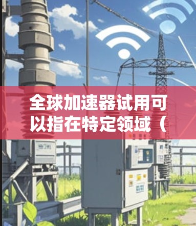 全球加速器试用可以指在特定领域(如编程、计算、数据处理等)中使用以提高效率的工具或平台。以下是一些全球加速器的推荐,供您参考 全球加速器试用可以指在特定领域(如编程、计算、数据处理等)中使用以提高效率的工具或平台。以下是一些全球加速器的推荐,供您参考