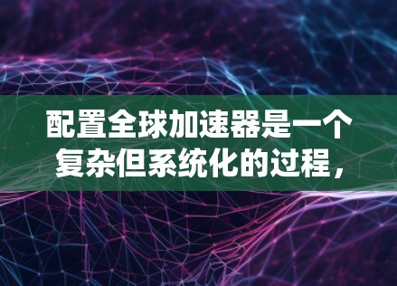 配置全球加速器是一个复杂但系统化的过程,涉及软件更新、硬件配置、软件优化和最后检查等步骤。以下是对这一过程的详细说明 配置全球加速器是一个复杂但系统化的过程,涉及软件更新、硬件配置、软件优化和最后检查等步骤。以下是对这一过程的详细说明