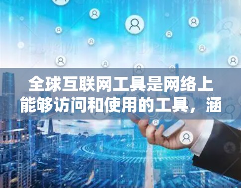 全球互联网工具是网络上能够访问和使用的工具,涵盖了广泛的不同领域和用途。以下是这些工具的总结 全球互联网工具是网络上能够访问和使用的工具,涵盖了广泛的不同领域和用途。以下是这些工具的总结