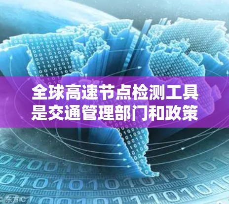 全球高速节点检测工具是交通管理部门和政策制定者在分析交通流量和优化交通管理时常用的工具。以下是这些工具的详细说明