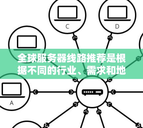 全球服务器线路推荐是根据不同的行业、需求和地区的服务器资源进行分类的。以下是一些常见的推荐,涵盖了主要的服务器类型和推荐理由 全球服务器线路推荐是根据不同的行业、需求和地区的服务器资源进行分类的。以下是一些常见的推荐,涵盖了主要的服务器类型和推荐理由