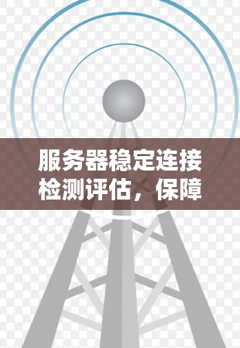 服务器稳定连接检测评估，保障业务运行的关键