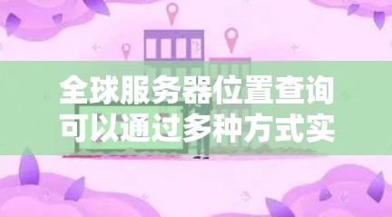 全球服务器位置查询可以通过多种方式实现,以下是一些常用的方法 全球服务器位置查询可以通过多种方式实现,以下是一些常用的方法