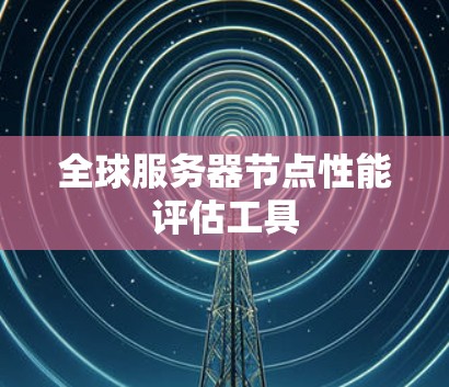 全球服务器节点性能评估工具 全球服务器节点性能评估工具