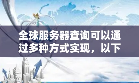 全球服务器查询可以通过多种方式实现，以下是一些常用的方法和工具