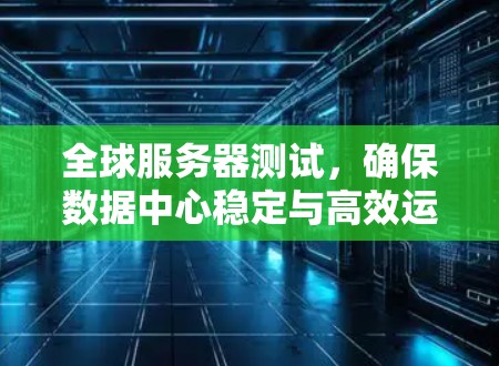 全球服务器测试，确保数据中心稳定与高效运行的关键测试手段