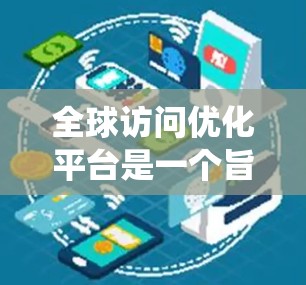 全球访问优化平台是一个旨在提升网站在全球网络环境下的用户体验的系统。以下是对该平台的详细总结 全球访问优化平台是一个旨在提升网站在全球网络环境下的用户体验的系统。以下是对该平台的详细总结
