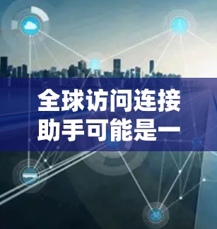 全球访问连接助手可能是一个技术或项目的名字，具体含义取决于上下文。以下是一些可能的解释