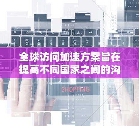全球访问加速方案旨在提高不同国家之间的沟通效率和便利性。以下是一些可能涉及的全球访问加速方案的要点和方向 全球访问加速方案旨在提高不同国家之间的沟通效率和便利性。以下是一些可能涉及的全球访问加速方案的要点和方向