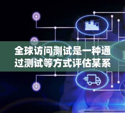 全球访问测试是一种通过测试等方式评估某系统在全球范围内访问量、访问时长、访问来源、用户类型等参数的活动。这种测试通常用于衡量系统在不同国家或地区的访问表现，帮助发现潜在的问题并优化用户体验