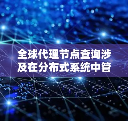 全球代理节点查询涉及在分布式系统中管理全局性的代理节点，这些节点控制整个系统的运行。以下是详细的分步解释