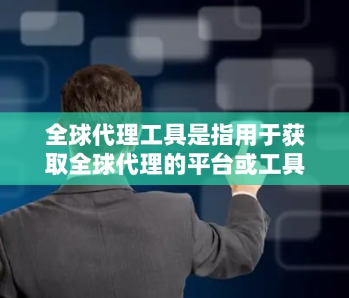 全球代理工具是指用于获取全球代理的平台或工具。以下是一些常见的全球代理工具和推荐