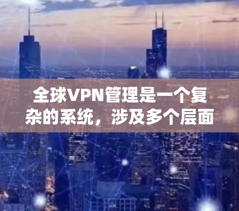全球VPN管理是一个复杂的系统，涉及多个层面的策略和操作。以下是对全球VPN管理的详细总结