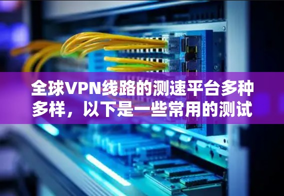 全球VPN线路的测速平台多种多样,以下是一些常用的测试平台和工具 全球VPN线路的测速平台多种多样,以下是一些常用的测试平台和工具