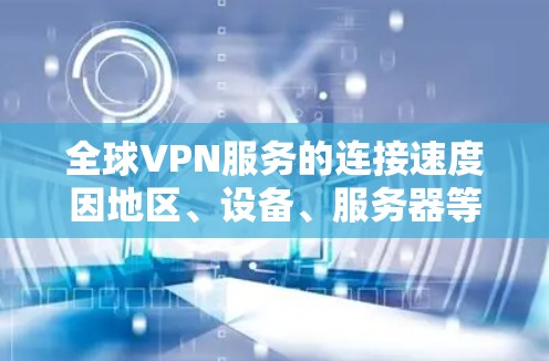 全球VPN服务的连接速度因地区、设备、服务器等而异，以下是一些主要VPN服务的特点及其在不同地区的速度对比